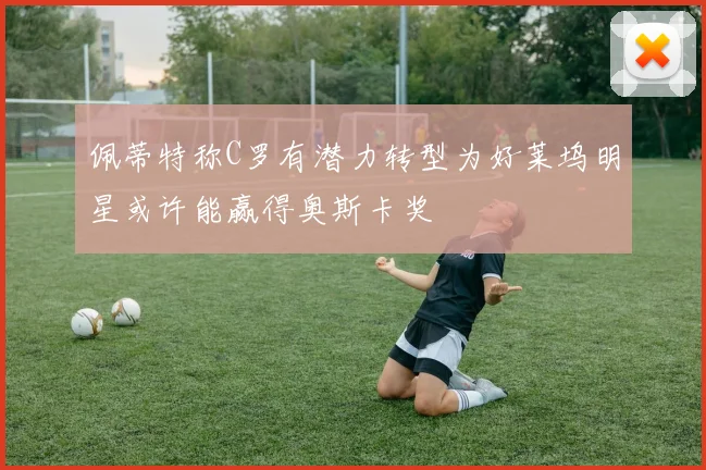 佩蒂特称C罗有潜力转型为好莱坞明星或许能赢得奥斯卡奖