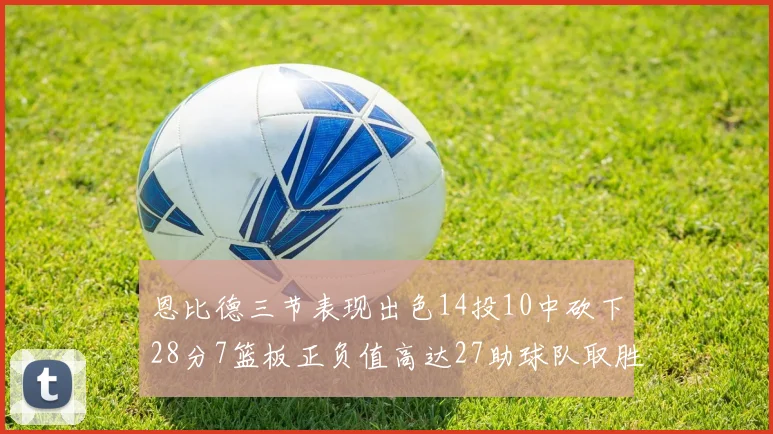 恩比德三节表现出色14投10中砍下28分7篮板正负值高达27助球队取胜