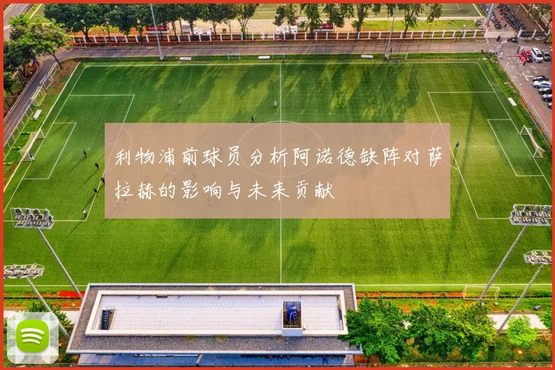 利物浦前球员分析阿诺德缺阵对萨拉赫的影响与未来贡献