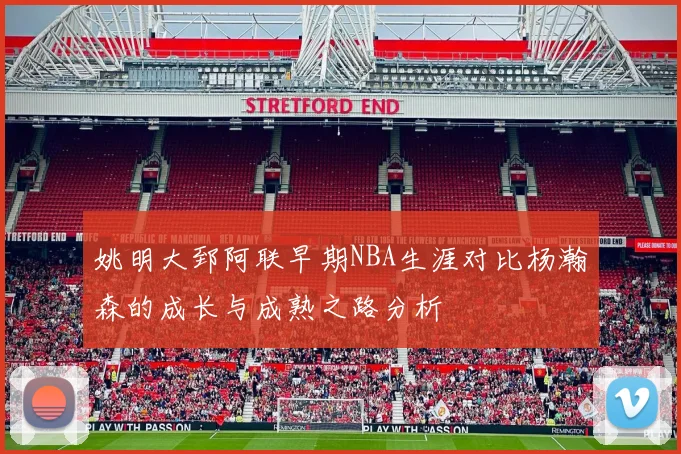 姚明大郅阿联早期NBA生涯对比杨瀚森的成长与成熟之路分析