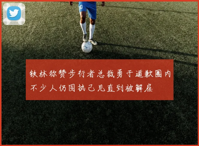 铁林称赞步行者总裁勇于道歉圈内不少人仍固执己见直到被解雇
