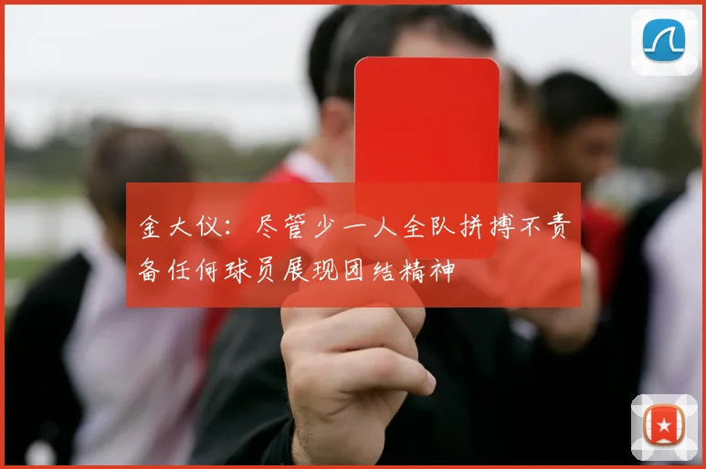 金大仪：尽管少一人全队拼搏不责备任何球员展现团结精神