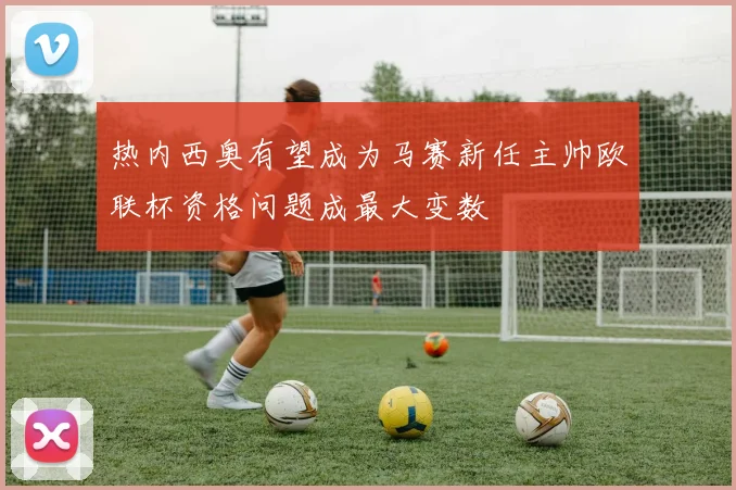 热内西奥有望成为马赛新任主帅欧联杯资格问题成最大变数