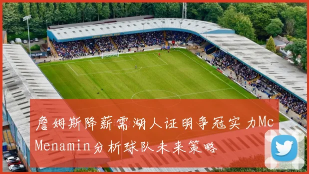 詹姆斯降薪需湖人证明争冠实力McMenamin分析球队未来策略