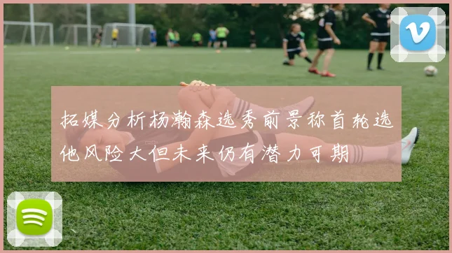 拓媒分析杨瀚森选秀前景称首轮选他风险大但未来仍有潜力可期