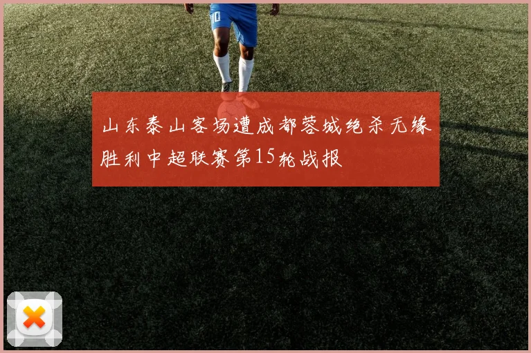 山东泰山客场遭成都蓉城绝杀无缘胜利中超联赛第15轮战报