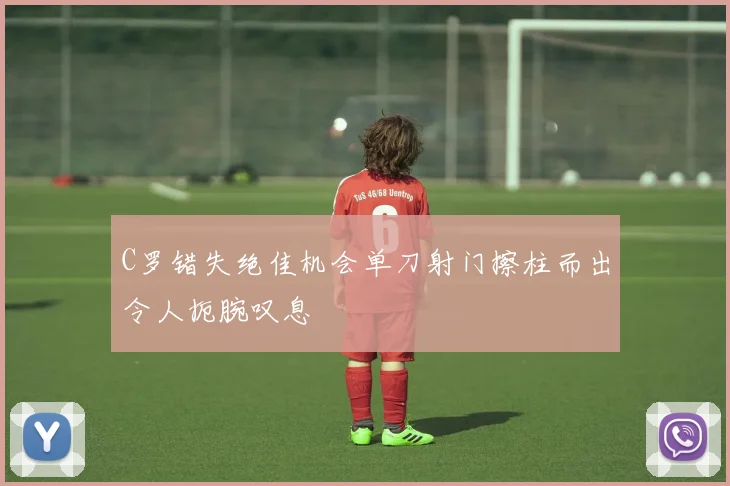 C罗错失绝佳机会单刀射门擦柱而出令人扼腕叹息