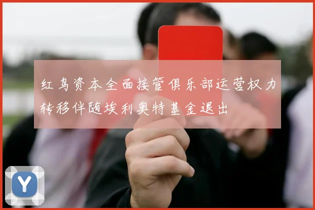 红鸟资本全面接管俱乐部运营权力转移伴随埃利奥特基金退出