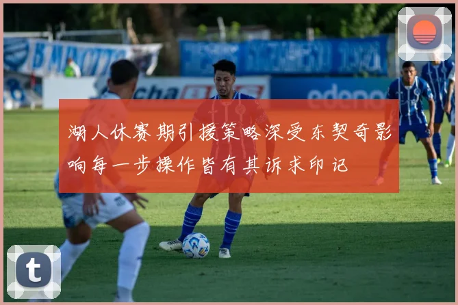 湖人休赛期引援策略深受东契奇影响每一步操作皆有其诉求印记