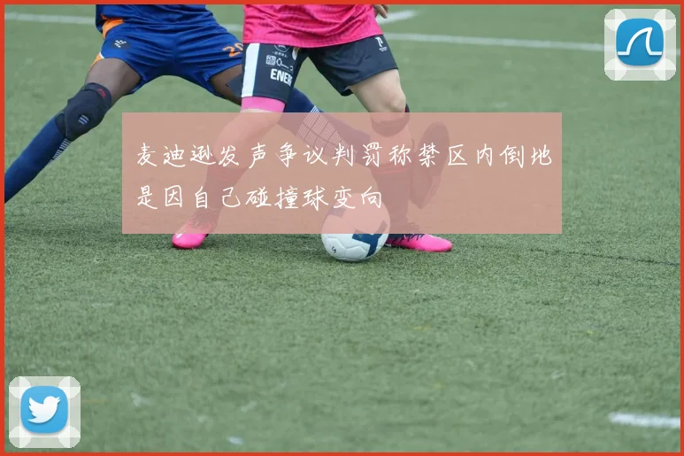 麦迪逊发声争议判罚称禁区内倒地是因自己碰撞球变向