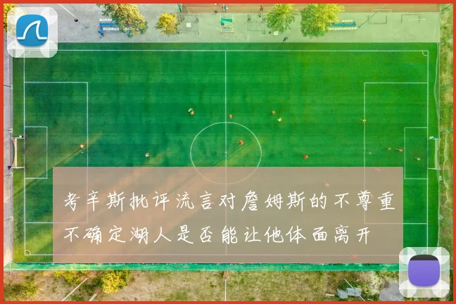 考辛斯批评流言对詹姆斯的不尊重不确定湖人是否能让他体面离开