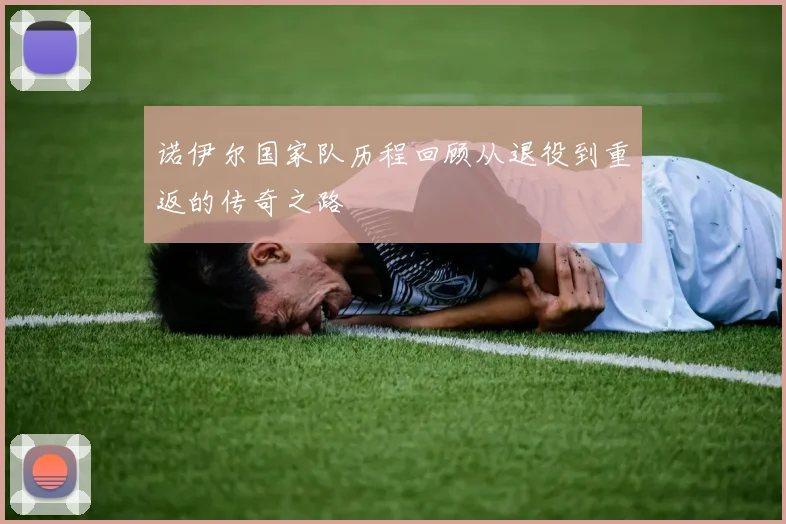 诺伊尔国家队历程回顾从退役到重返的传奇之路