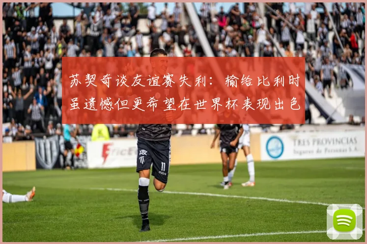 苏契奇谈友谊赛失利：输给比利时虽遗憾但更希望在世界杯表现出色