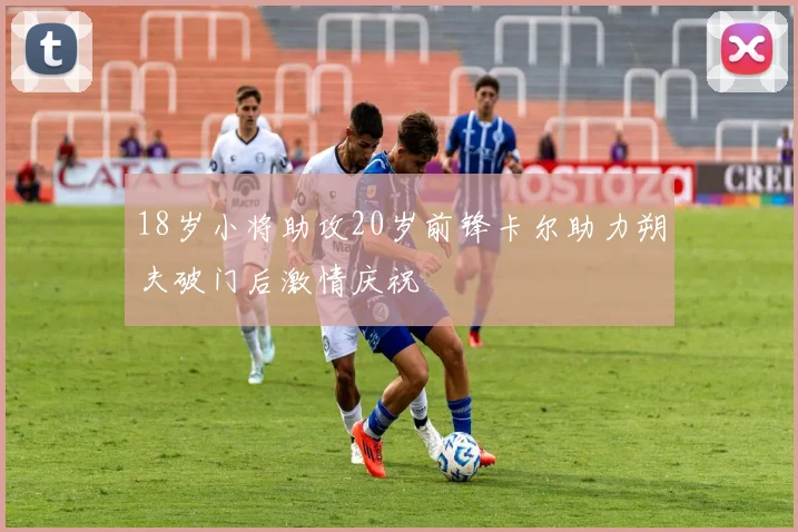 18岁小将助攻20岁前锋卡尔助力朔夫破门后激情庆祝