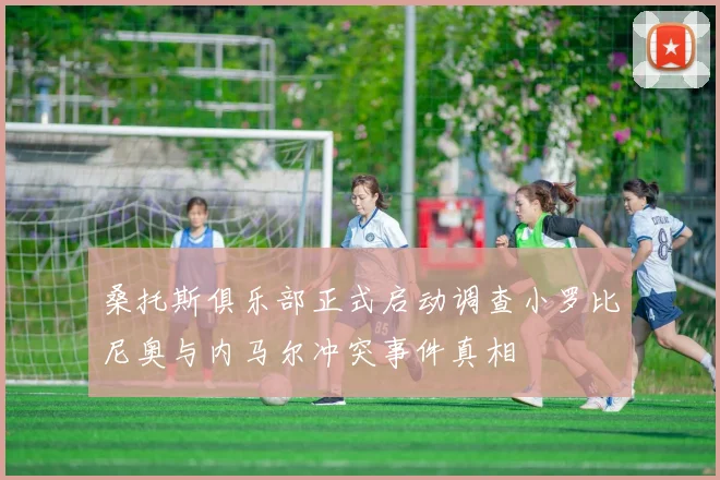 桑托斯俱乐部正式启动调查小罗比尼奥与内马尔冲突事件真相