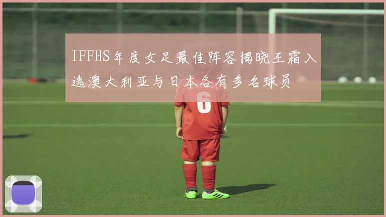 IFFHS年度女足最佳阵容揭晓王霜入选澳大利亚与日本各有多名球员