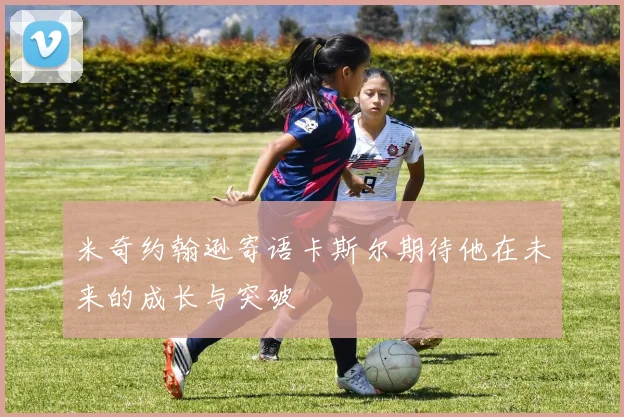 米奇约翰逊寄语卡斯尔期待他在未来的成长与突破