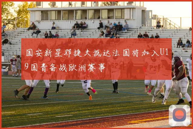 国安新星邓捷夫抵达法国将加入U19国青备战欧洲赛事