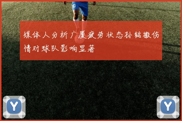 媒体人分析广厦疲劳状态孙铭徽伤情对球队影响显著