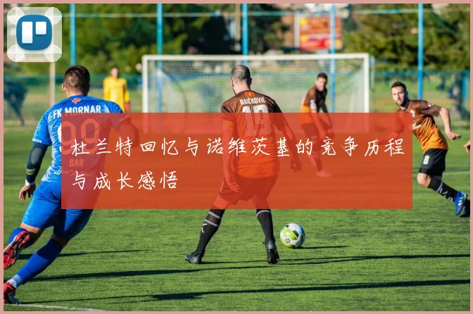 杜兰特回忆与诺维茨基的竞争历程与成长感悟