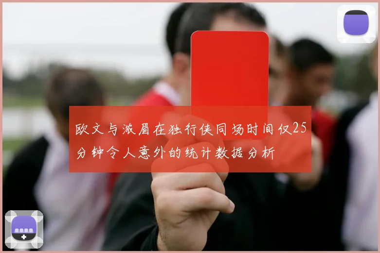 欧文与浓眉在独行侠同场时间仅25分钟令人意外的统计数据分析