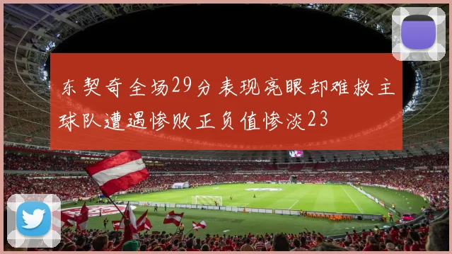 东契奇全场29分表现亮眼却难救主球队遭遇惨败正负值惨淡23