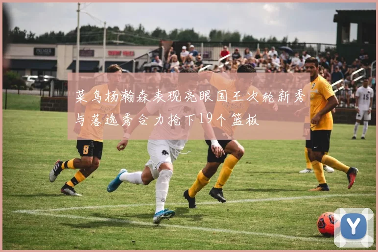 菜鸟杨瀚森表现亮眼国王次轮新秀与落选秀合力抢下19个篮板