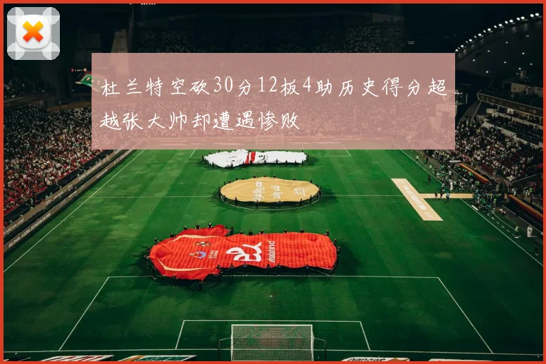 杜兰特空砍30分12板4助历史得分超越张大帅却遭遇惨败