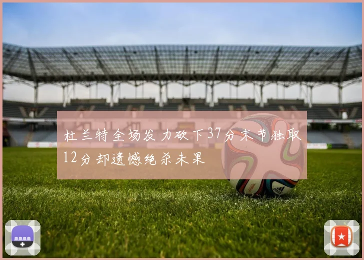 杜兰特全场发力砍下37分末节独取12分却遗憾绝杀未果