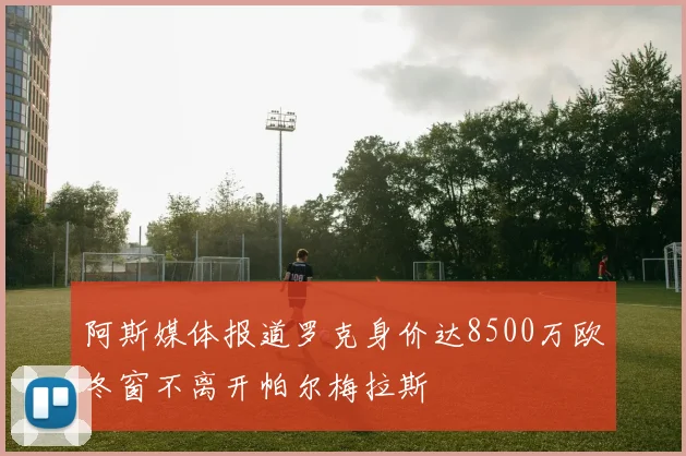 阿斯媒体报道罗克身价达8500万欧冬窗不离开帕尔梅拉斯