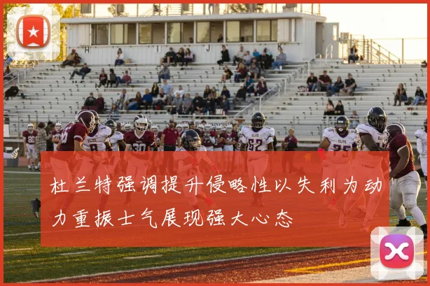 杜兰特强调提升侵略性以失利为动力重振士气展现强大心态