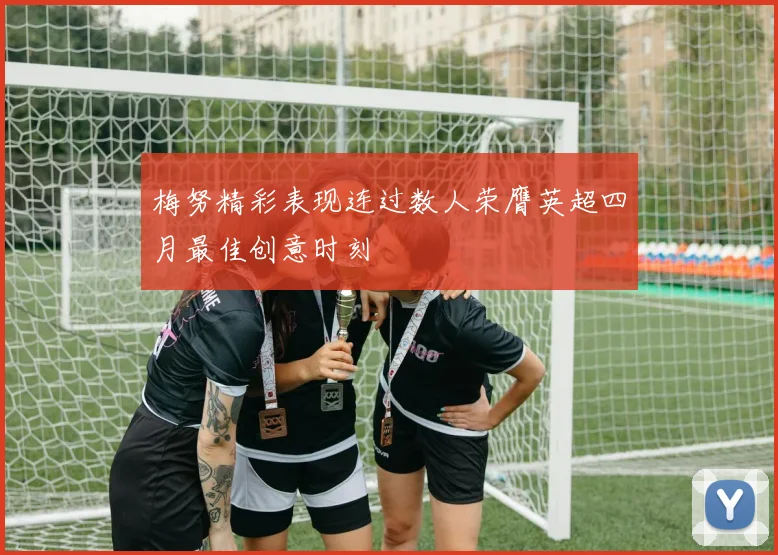 梅努精彩表现连过数人荣膺英超四月最佳创意时刻