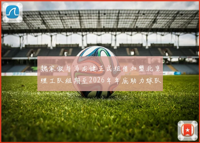 魏家傲与马龙健正式租借加盟北京理工队租期至2026年年底助力球队发展