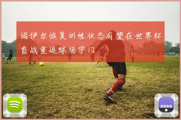 诺伊尔恢复训练状态有望在世界杯首战重返球场守门